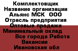 Комплектовщик › Название организации ­ Альянс-МСК, ООО › Отрасль предприятия ­ Оптовые продажи › Минимальный оклад ­ 32 000 - Все города Работа » Вакансии   . Ивановская обл.